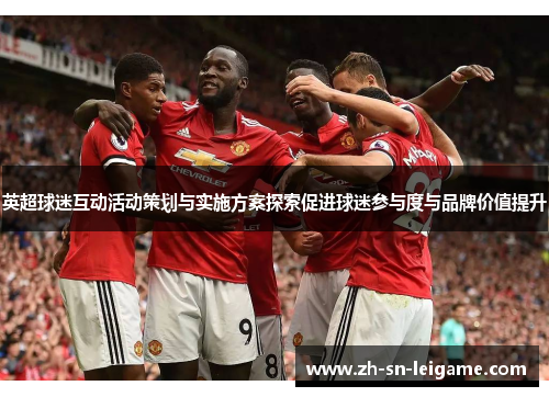英超球迷互动活动策划与实施方案探索促进球迷参与度与品牌价值提升