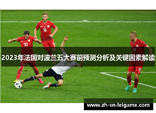 2023年法国对波兰五大赛前预测分析及关键因素解读