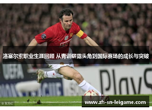 洛塞尔索职业生涯回顾 从青训崭露头角到国际赛场的成长与突破