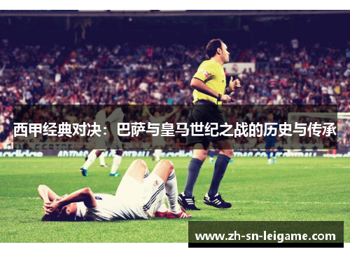 西甲经典对决：巴萨与皇马世纪之战的历史与传承