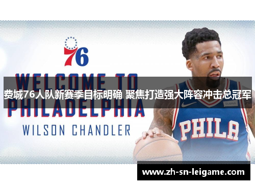 费城76人队新赛季目标明确 聚焦打造强大阵容冲击总冠军