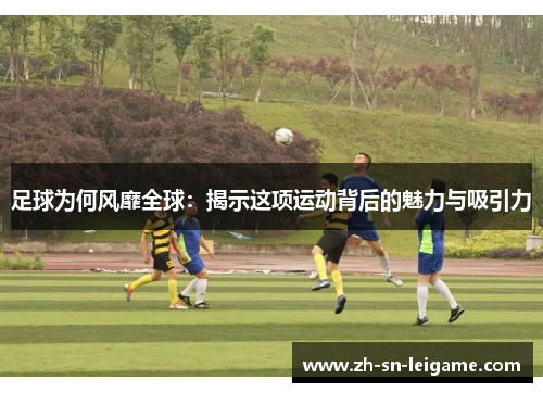 足球为何风靡全球：揭示这项运动背后的魅力与吸引力