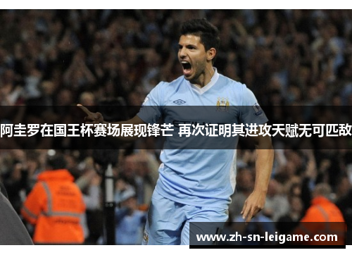 阿圭罗在国王杯赛场展现锋芒 再次证明其进攻天赋无可匹敌