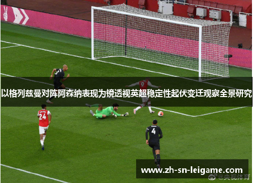 以格列兹曼对阵阿森纳表现为镜透视英超稳定性起伏变迁观察全景研究