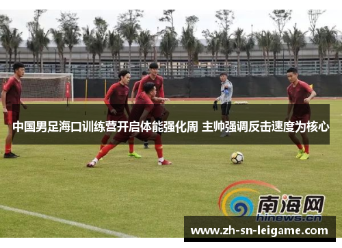 中国男足海口训练营开启体能强化周 主帅强调反击速度为核心