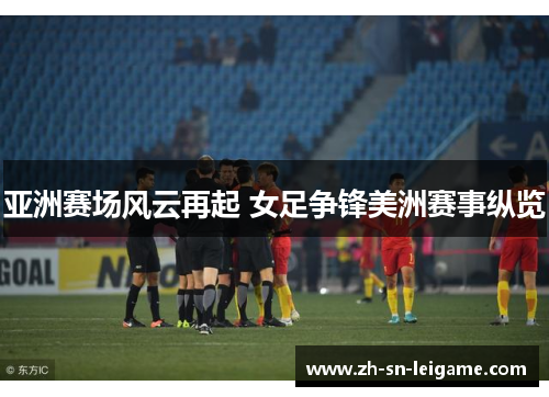 亚洲赛场风云再起 女足争锋美洲赛事纵览