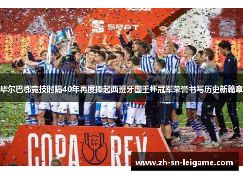 毕尔巴鄂竞技时隔40年再度捧起西班牙国王杯冠军荣誉书写历史新篇章