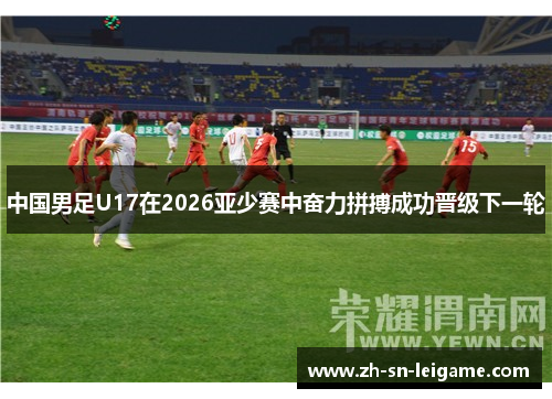 中国男足U17在2026亚少赛中奋力拼搏成功晋级下一轮